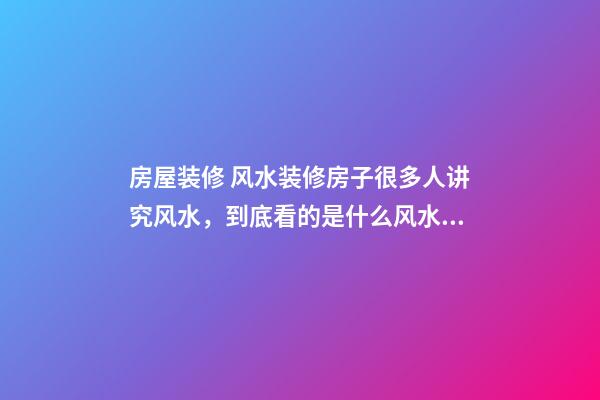 房屋装修 风水装修房子很多人讲究风水，到底看的是什么风水？